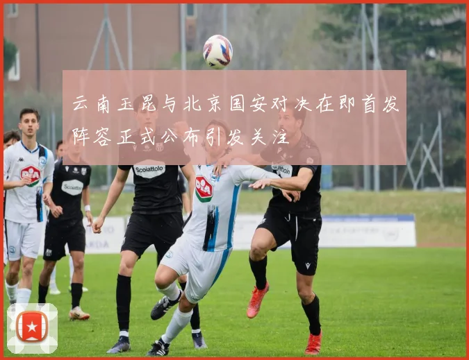 云南玉昆与北京国安对决在即首发阵容正式公布引发关注