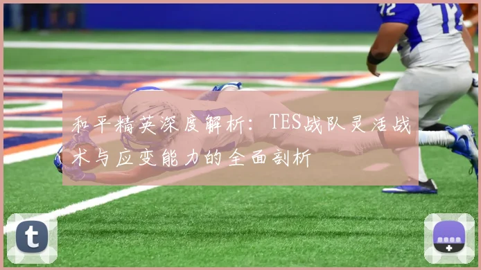 和平精英深度解析：TES战队灵活战术与应变能力的全面剖析