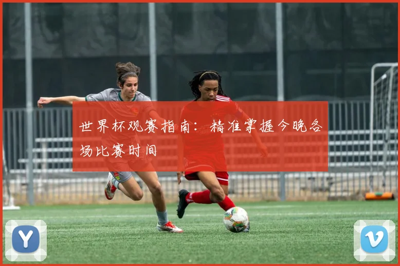 世界杯观赛指南:精准掌握今晚各场比赛时间