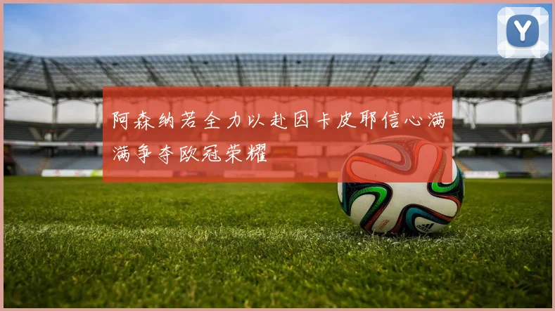 阿森纳若全力以赴因卡皮耶信心满满争夺欧冠荣耀