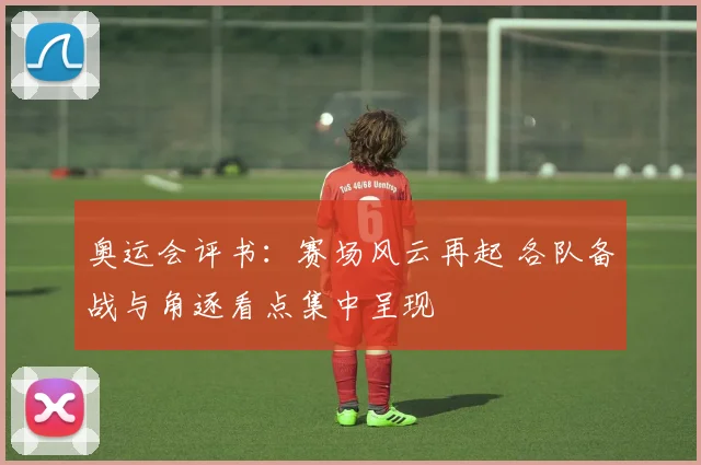 奥运会评书：赛场风云再起 各队备战与角逐看点集中呈现