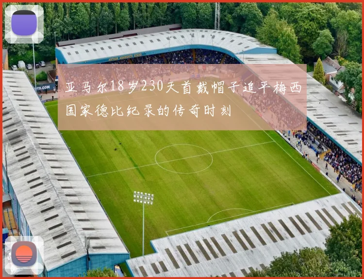 亚马尔18岁230天首戴帽子追平梅西国家德比纪录的传奇时刻