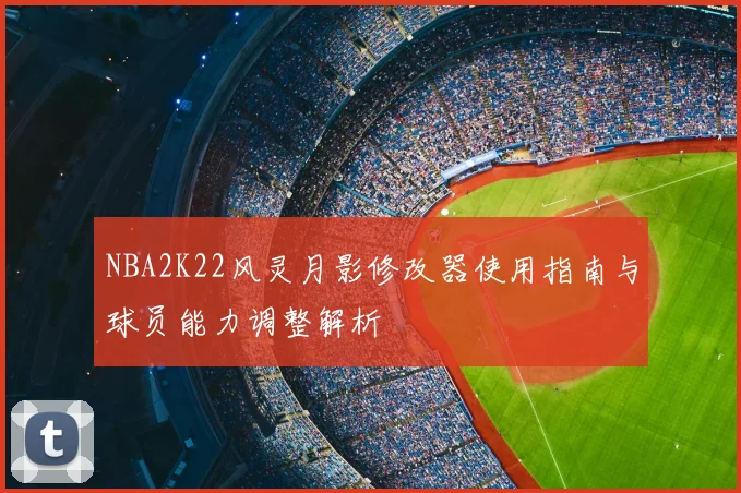 NBA2K22风灵月影修改器使用指南与球员能力调整解析