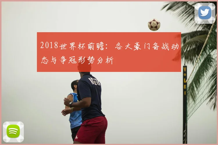 2018世界杯前瞻:各大豪门备战动态与争冠形势分析