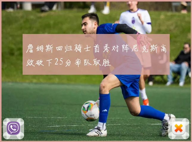 詹姆斯回归骑士首秀对阵尼克斯高效砍下25分率队取胜