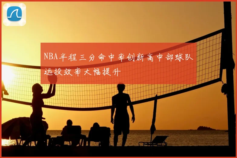 NBA半程三分命中率创新高中部球队远投效率大幅提升