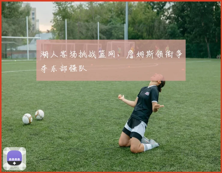 湖人客场挑战篮网，詹姆斯领衔争夺东部强队