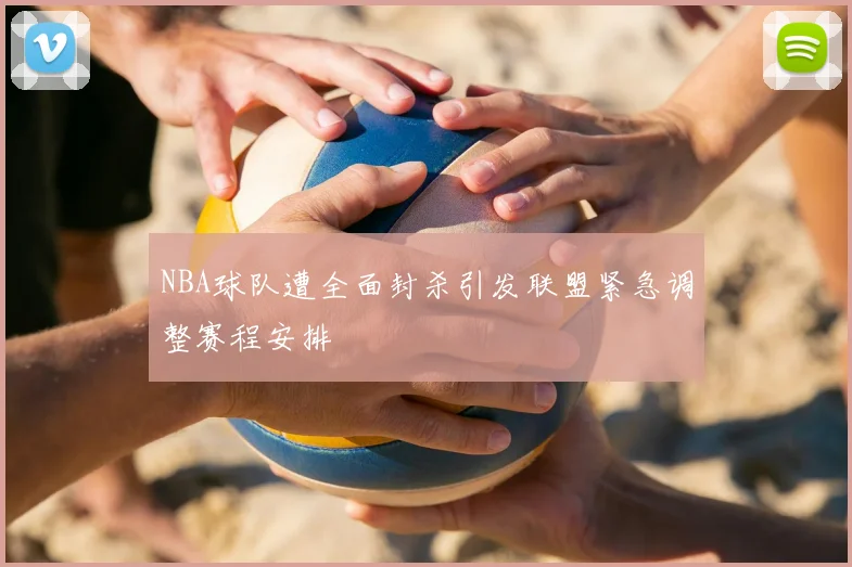NBA球队遭全面封杀引发联盟紧急调整赛程安排