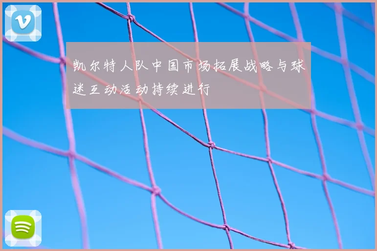 凯尔特人队中国市场拓展战略与球迷互动活动持续进行