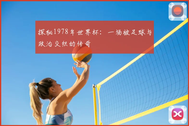 探秘1978年世界杯:一场被足球与政治交织的传奇