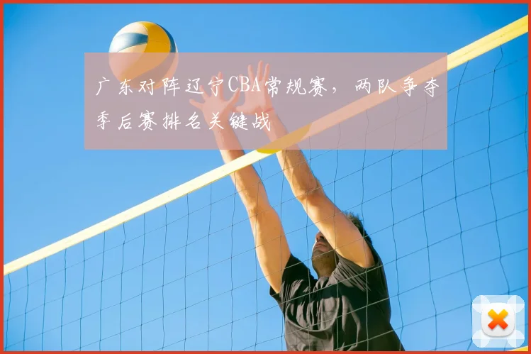 广东对阵辽宁CBA常规赛,两队争夺季后赛排名关键战
