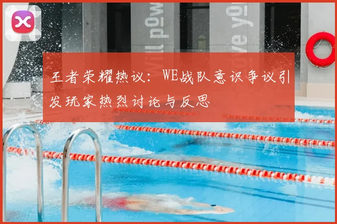 王者荣耀热议:WE战队意识争议引发玩家热烈讨论与反思