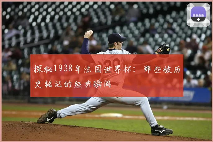 探秘1938年法国世界杯:那些被历史铭记的经典瞬间
