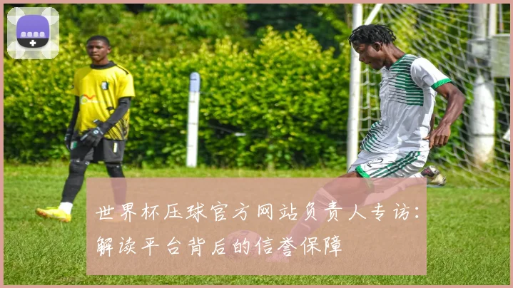 世界杯压球官方网站负责人专访：解读平台背后的信誉保障