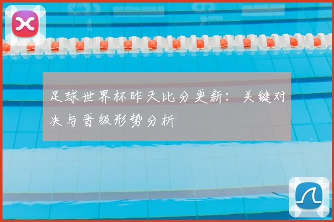 足球世界杯昨天比分更新:关键对决与晋级形势分析