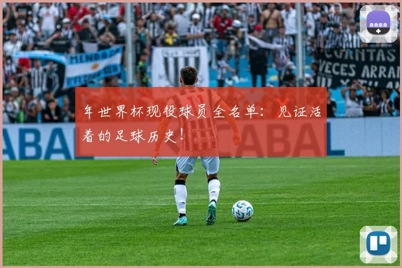 年世界杯现役球员全名单:见证活着的足球历史!