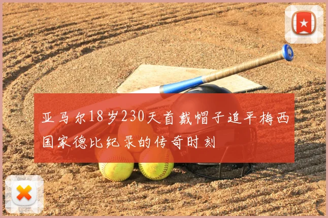 亚马尔18岁230天首戴帽子追平梅西国家德比纪录的传奇时刻