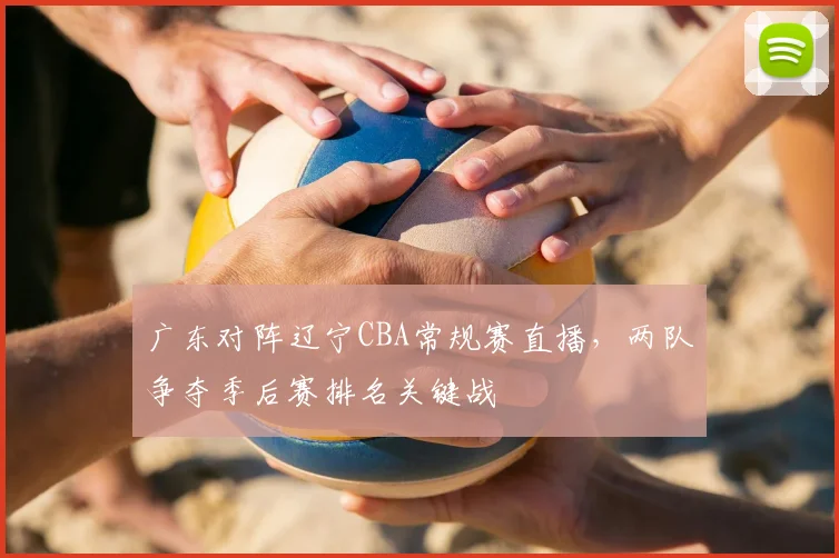 广东对阵辽宁CBA常规赛直播，两队争夺季后赛排名关键战