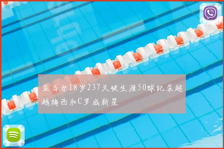 亚马尔18岁237天破生涯50球纪录超越梅西和C罗成新星