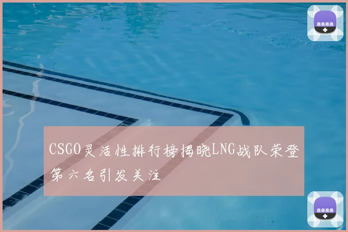 CSGO灵活性排行榜揭晓LNG战队荣登第六名引发关注