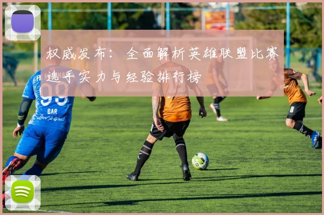 权威发布:全面解析英雄联盟比赛选手实力与经验排行榜