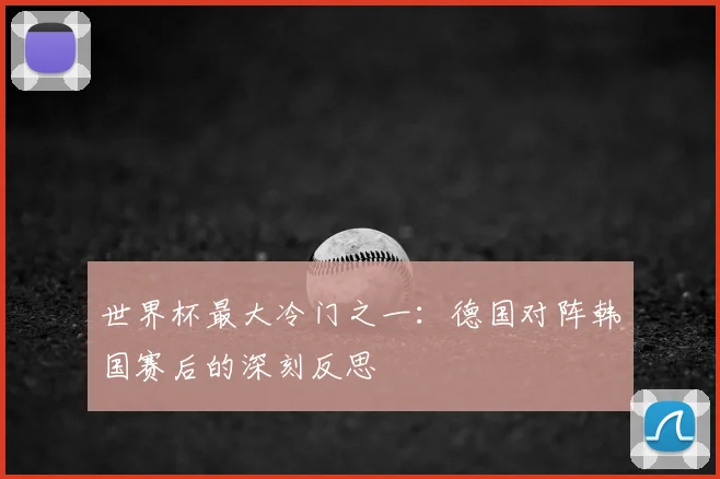 世界杯最大冷门之一：德国对阵韩国赛后的深刻反思