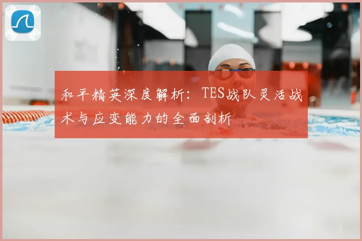和平精英深度解析：TES战队灵活战术与应变能力的全面剖析