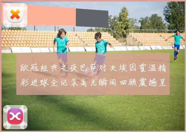欧冠经典之夜巴萨对决埃因霍温精彩进球全记录高光瞬间回顾震撼呈现