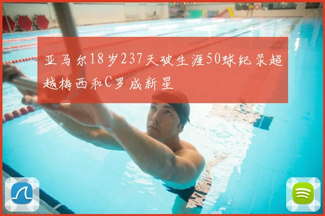 亚马尔18岁237天破生涯50球纪录超越梅西和C罗成新星