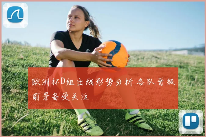欧洲杯D组出线形势分析 各队晋级前景备受关注