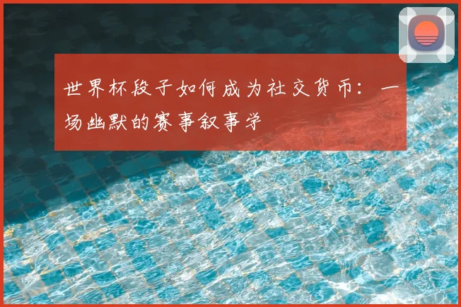 世界杯段子如何成为社交货币:一场幽默的赛事叙事学