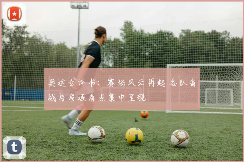 奥运会评书：赛场风云再起 各队备战与角逐看点集中呈现