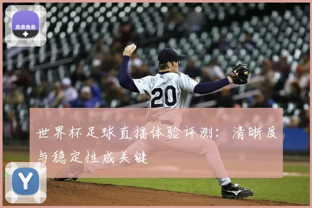 世界杯足球直播体验评测:清晰度与稳定性成关键