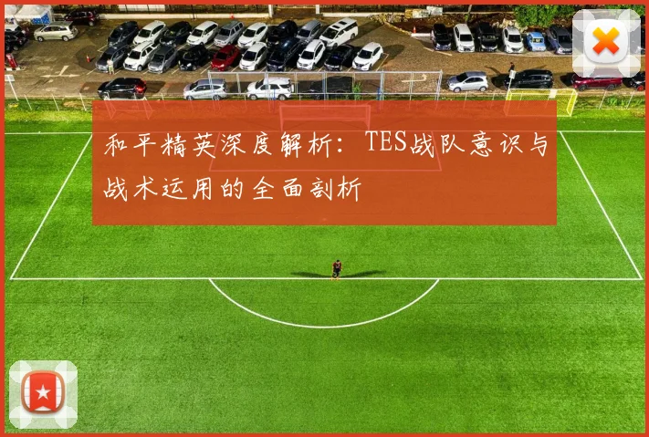 和平精英深度解析:TES战队意识与战术运用的全面剖析