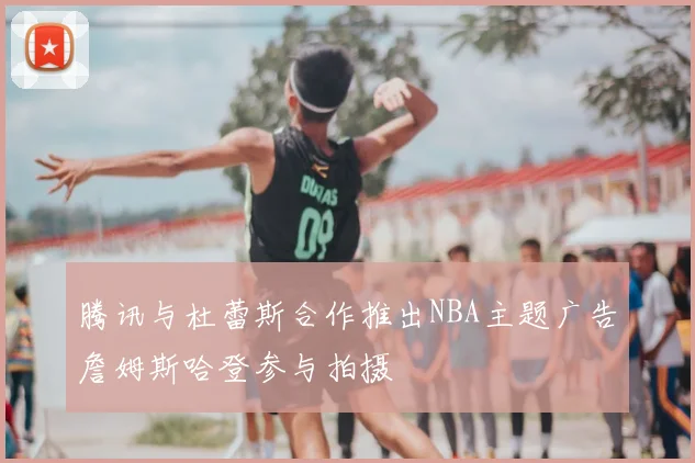 腾讯与杜蕾斯合作推出NBA主题广告詹姆斯哈登参与拍摄