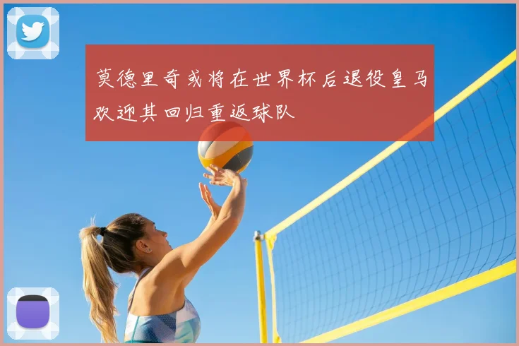 莫德里奇或将在世界杯后退役皇马欢迎其回归重返球队