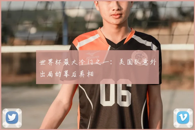 世界杯最大冷门之一：美国队意外出局的幕后真相