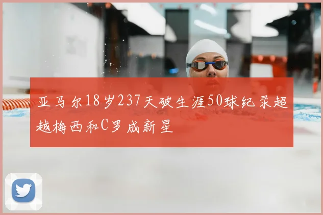 亚马尔18岁237天破生涯50球纪录超越梅西和C罗成新星