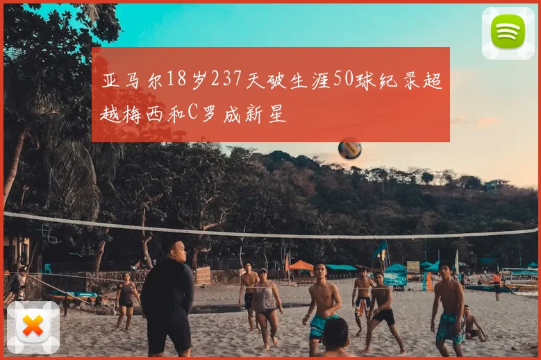 亚马尔18岁237天破生涯50球纪录超越梅西和C罗成新星