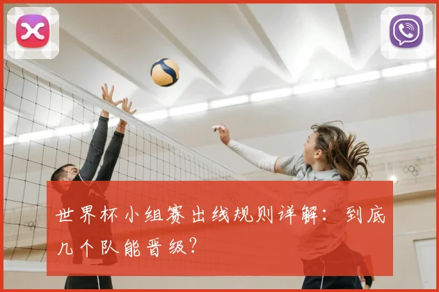 世界杯小组赛出线规则详解:到底几个队能晋级?