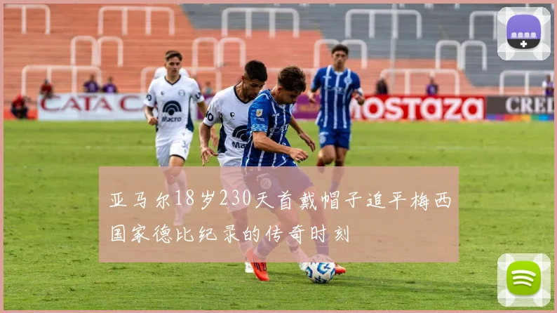 亚马尔18岁230天首戴帽子追平梅西国家德比纪录的传奇时刻
