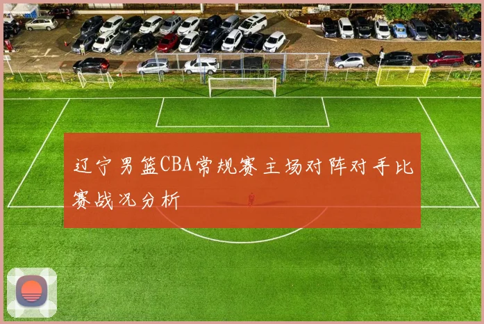 辽宁男篮CBA常规赛主场对阵对手比赛战况分析