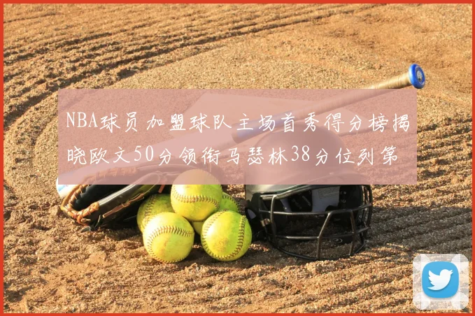 NBA球员加盟球队主场首秀得分榜揭晓欧文50分领衔马瑟林38分位列第四