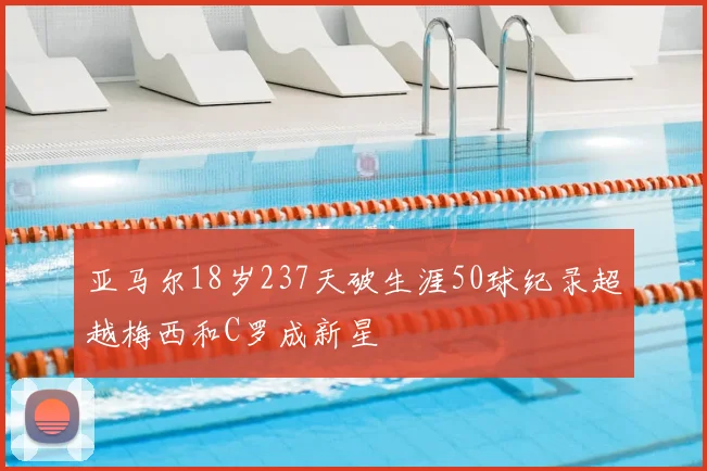 亚马尔18岁237天破生涯50球纪录超越梅西和C罗成新星