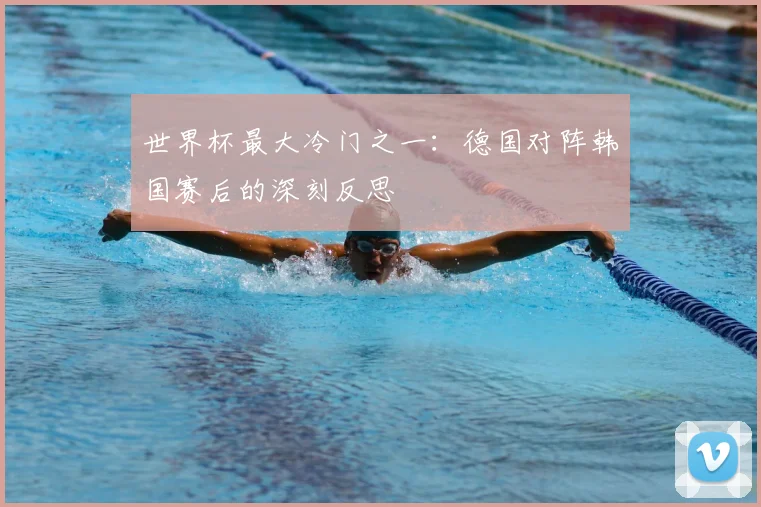 世界杯最大冷门之一:德国对阵韩国赛后的深刻反思
