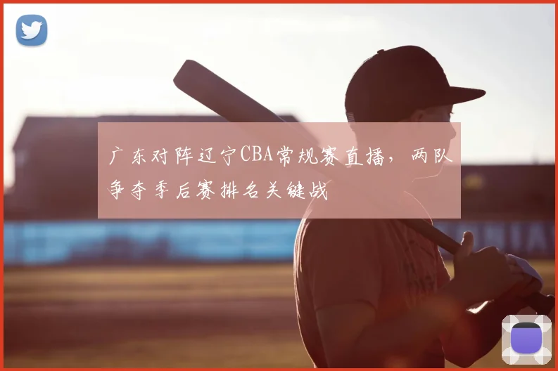 广东对阵辽宁CBA常规赛直播,两队争夺季后赛排名关键战