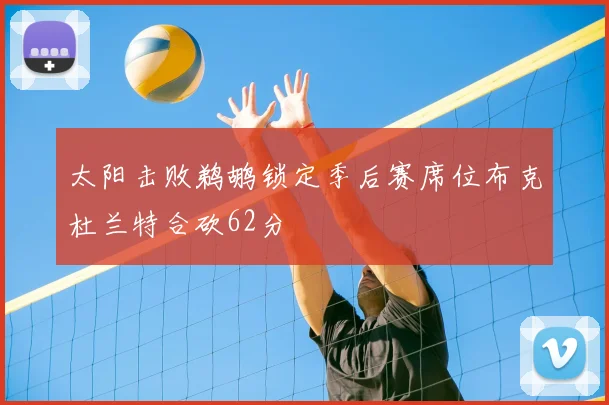 太阳击败鹈鹕锁定季后赛席位布克杜兰特合砍62分