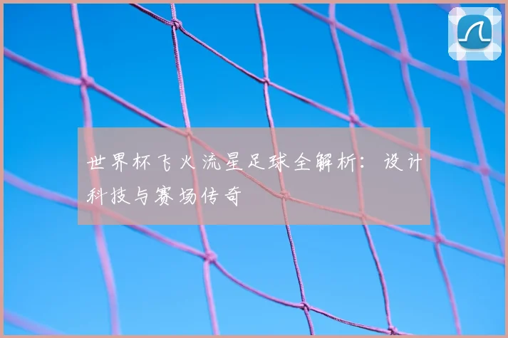 世界杯飞火流星足球全解析:设计科技与赛场传奇