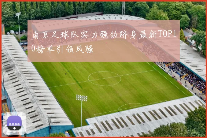 南京足球队实力强劲跻身最新TOP10榜单引领风骚