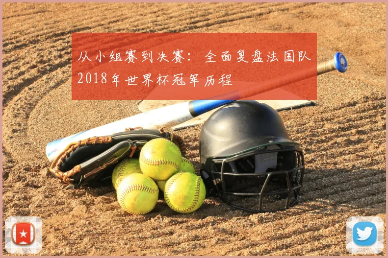 从小组赛到决赛:全面复盘法国队2018年世界杯冠军历程